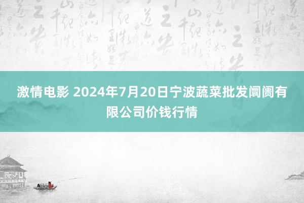 激情电影 2024年7月20日宁波蔬菜批发阛阓有限公司价钱行情