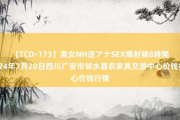 【TCD-173】美女NH逆アナSEX爆射精8時間 2024年7月20日四川广安市邻水县农家具交游中心价钱行情