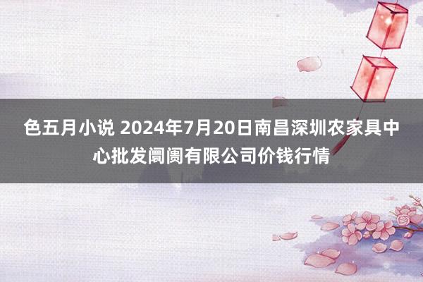 色五月小说 2024年7月20日南昌深圳农家具中心批发阛阓有限公司价钱行情