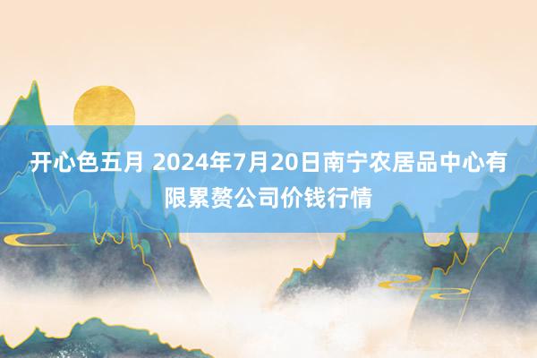 开心色五月 2024年7月20日南宁农居品中心有限累赘公司价钱行情