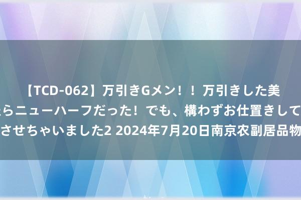 【TCD-062】万引きGメン！！万引きした美女を折檻しようと思ったらニューハーフだった！でも、構わずお仕置きして射精させちゃいました2 2024年7月20日南京农副居品物发配送中心有限公司价钱行情