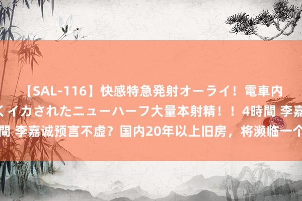 【SAL-116】快感特急発射オーライ！電車内で痴漢集団に気持ちよくイカされたニューハーフ大量本射精！！4時間 李嘉诚预言不虚？国内20年以上旧房，将濒临一个困局：转手闲散？