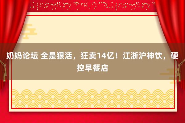 奶妈论坛 全是狠活，狂卖14亿！江浙沪神饮，硬控早餐店