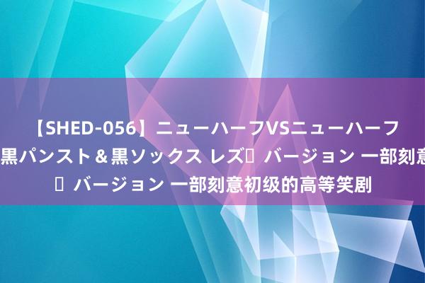 【SHED-056】ニューハーフVSニューハーフ 不純同性肛遊 3 黒パンスト＆黒ソックス レズ・バージョン 一部刻意初级的高等笑剧