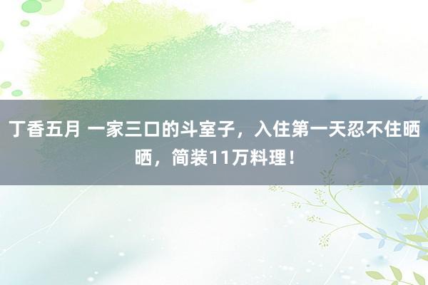 丁香五月 一家三口的斗室子，入住第一天忍不住晒晒，简装11万料理！