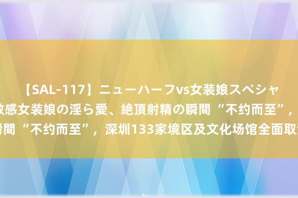 【SAL-117】ニューハーフvs女装娘スペシャル 猥褻ニューハーフと敏感女装娘の淫ら愛、絶頂射精の瞬間 “不约而至”，深圳133家境区及文化场馆全面取消预约