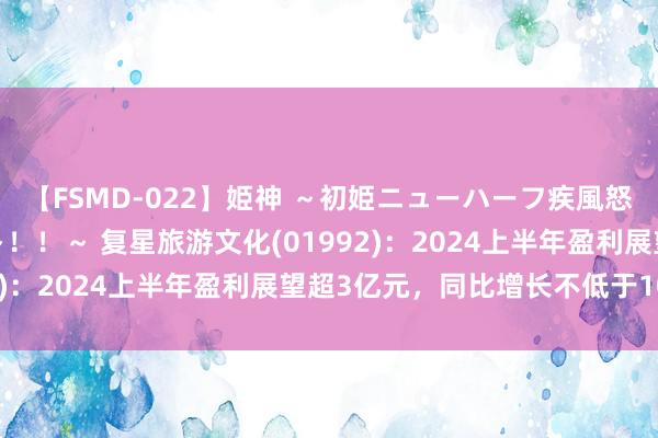 【FSMD-022】姫神 ～初姫ニューハーフ疾風怒濤の初撮り4時間ベスト！！～ 复星旅游文化(01992)：2024上半年盈利展望超3亿元，同比增长不低于10%