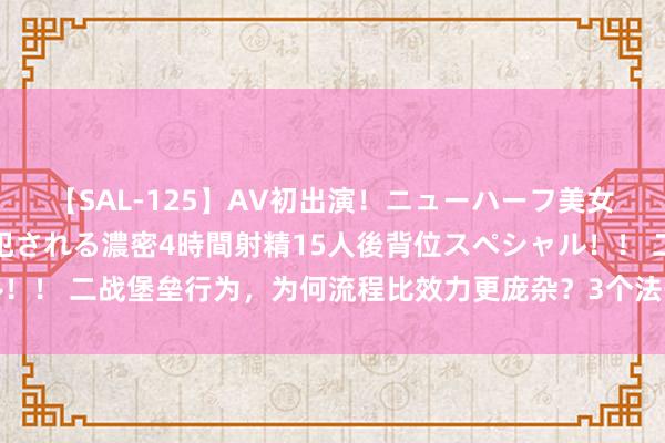 【SAL-125】AV初出演！ニューハーフ美女達が強烈バックで全員犯される濃密4時間射精15人後背位スペシャル！！ 二战堡垒行为，为何流程比效力更庞杂？3个法子决定了战役的成败