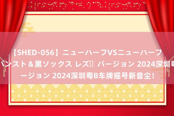 【SHED-056】ニューハーフVSニューハーフ 不純同性肛遊 3 黒パンスト＆黒ソックス レズ・バージョン 2024深圳粤B车牌摇号新音尘！