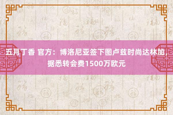 五月丁香 官方：博洛尼亚签下图卢兹时尚达林加，据悉转会费1500万欧元