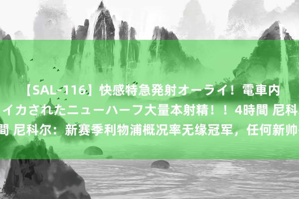 【SAL-116】快感特急発射オーライ！電車内で痴漢集団に気持ちよくイカされたニューハーフ大量本射精！！4時間 尼科尔：新赛季利物浦概况率无缘冠军，任何新帅齐会遭逢初期问题