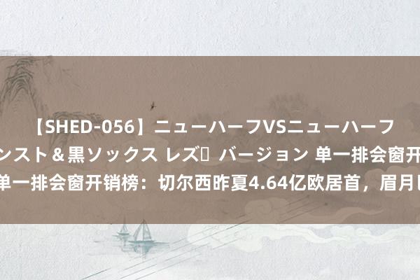 【SHED-056】ニューハーフVSニューハーフ 不純同性肛遊 3 黒パンスト＆黒ソックス レズ・バージョン 单一排会窗开销榜：切尔西昨夏4.64亿欧居首，眉月巴黎皇马进前四