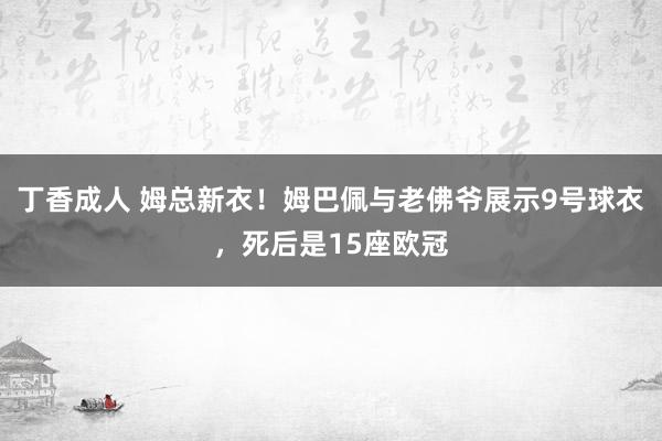 丁香成人 姆总新衣！姆巴佩与老佛爷展示9号球衣，死后是15座欧冠