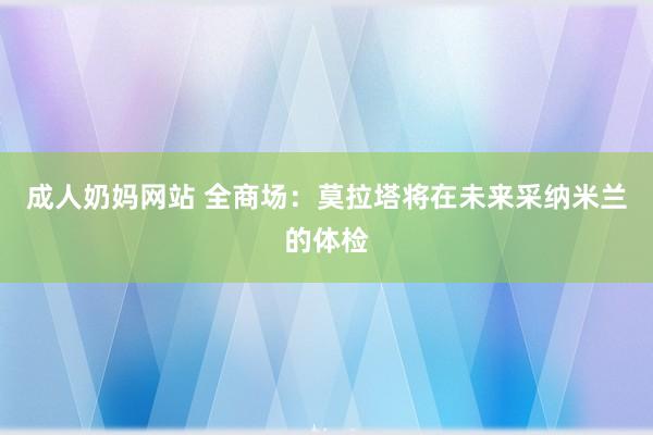 成人奶妈网站 全商场：莫拉塔将在未来采纳米兰的体检