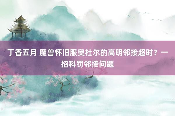 丁香五月 魔兽怀旧服奥杜尔的高明邻接超时？一招科罚邻接问题