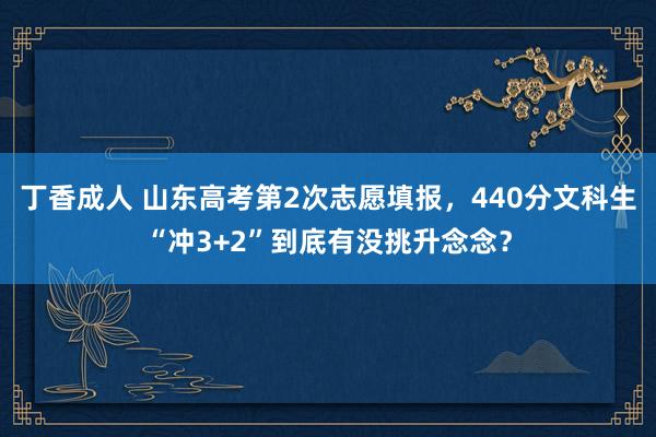 丁香成人 山东高考第2次志愿填报，440分文科生“冲3+2”到底有没挑升念念？