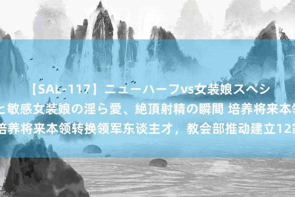 【SAL-117】ニューハーフvs女装娘スペシャル 猥褻ニューハーフと敏感女装娘の淫ら愛、絶頂射精の瞬間 培养将来本领转换领军东谈主才，教会部推动建立12家将来本领学院