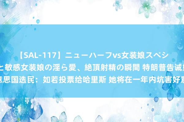 【SAL-117】ニューハーフvs女装娘スペシャル 猥褻ニューハーフと敏感女装娘の淫ら愛、絶頂射精の瞬間 特朗普告诫好意思国选民：如若投票给哈里斯 她将在一年内坑害好意思国——哈里斯竞选政策收效