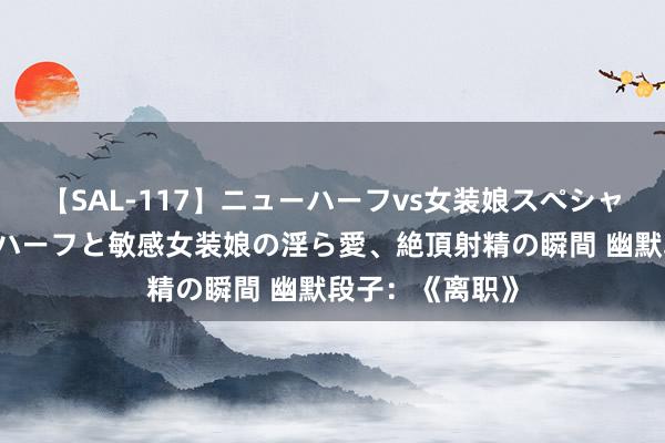 【SAL-117】ニューハーフvs女装娘スペシャル 猥褻ニューハーフと敏感女装娘の淫ら愛、絶頂射精の瞬間 幽默段子：《离职》