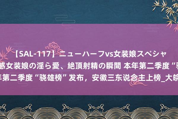 【SAL-117】ニューハーフvs女装娘スペシャル 猥褻ニューハーフと敏感女装娘の淫ら愛、絶頂射精の瞬間 本年第二季度“骁雄榜”发布，安徽三东说念主上榜_大皖新闻 | 安徽网