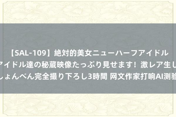 【SAL-109】絶対的美女ニューハーフアイドル大集合！！ ニューハーフアイドル達の秘蔵映像たっぷり見せます！激レア生しょんべん完全撮り下ろし3時間 网文作家打响AI测验反击战_大皖新闻 | 安徽网