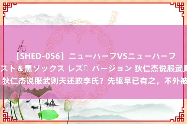 【SHED-056】ニューハーフVSニューハーフ 不純同性肛遊 3 黒パンスト＆黒ソックス レズ・バージョン 狄仁杰说服武则天还政李氏？先驱早已有之，不外被武则天干掉了