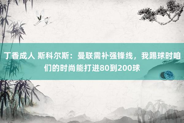 丁香成人 斯科尔斯：曼联需补强锋线，我踢球时咱们的时尚能打进80到200球