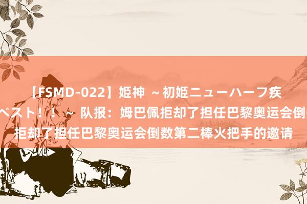 【FSMD-022】姫神 ～初姫ニューハーフ疾風怒濤の初撮り4時間ベスト！！～ 队报：姆巴佩拒却了担任巴黎奥运会倒数第二棒火把手的邀请