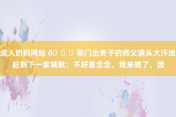 成人奶妈网站 ?寒门出贵子的师父满头大汗地赶到下一家境歉：不好意念念，我来晚了，因