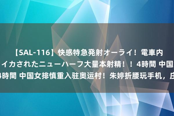 【SAL-116】快感特急発射オーライ！電車内で痴漢集団に気持ちよくイカされたニューハーフ大量本射精！！4時間 中国女排慎重入驻奥运村！朱婷折腰玩手机，庄宇珊背包拉风