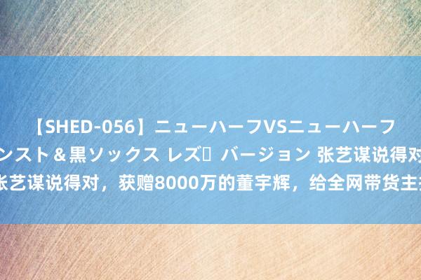 【SHED-056】ニューハーフVSニューハーフ 不純同性肛遊 3 黒パンスト＆黒ソックス レズ・バージョン 张艺谋说得对，获赠8000万的董宇辉，给全网带货主播狠狠上了一课