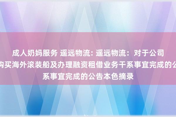 成人奶妈服务 遥远物流: 遥远物流：对于公司三级子公司购买海外滚装船及办理融资租借业务干系事宜完成的公告本色摘录