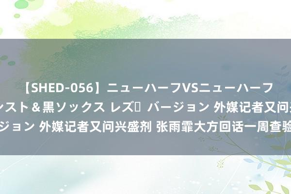 【SHED-056】ニューハーフVSニューハーフ 不純同性肛遊 3 黒パンスト＆黒ソックス レズ・バージョン 外媒记者又问兴盛剂 张雨霏大方回话一周查验三四次