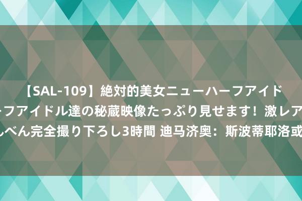 【SAL-109】絶対的美女ニューハーフアイドル大集合！！ ニューハーフアイドル達の秘蔵映像たっぷり見せます！激レア生しょんべん完全撮り下ろし3時間 迪马济奥：斯波蒂耶洛或伤缺2个月，米兰运行教师斯库菲特