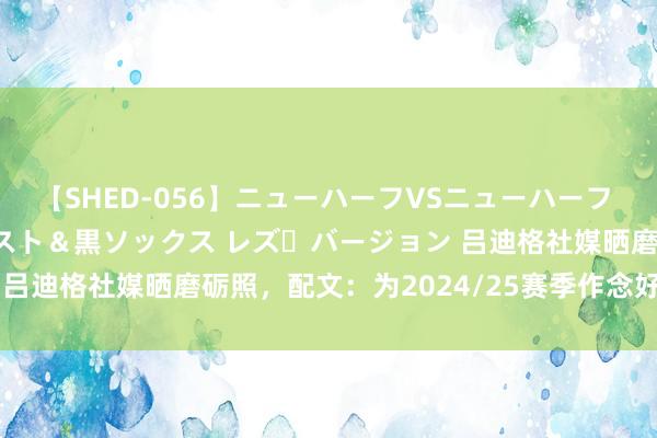 【SHED-056】ニューハーフVSニューハーフ 不純同性肛遊 3 黒パンスト＆黒ソックス レズ・バージョン 吕迪格社媒晒磨砺照，配文：为2024/25赛季作念好充分准备