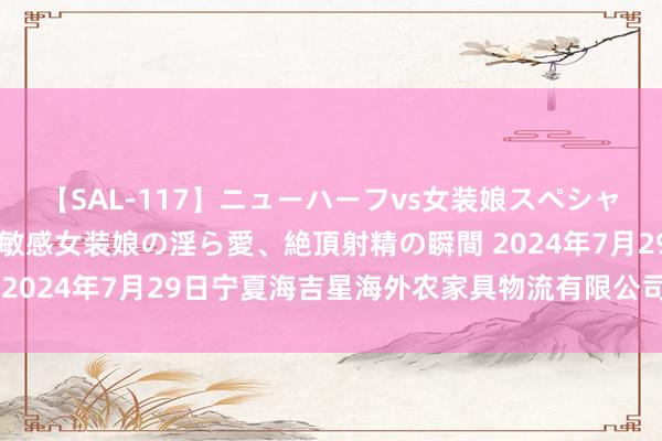 【SAL-117】ニューハーフvs女装娘スペシャル 猥褻ニューハーフと敏感女装娘の淫ら愛、絶頂射精の瞬間 2024年7月29日宁夏海吉星海外农家具物流有限公司价钱行情