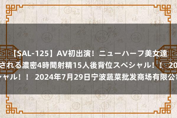 【SAL-125】AV初出演！ニューハーフ美女達が強烈バックで全員犯される濃密4時間射精15人後背位スペシャル！！ 2024年7月29日宁波蔬菜批发商场有限公司价钱行情