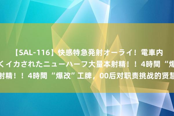 【SAL-116】快感特急発射オーライ！電車内で痴漢集団に気持ちよくイカされたニューハーフ大量本射精！！4時間 “爆改”工牌，00后对职责挑战的贤慧一击