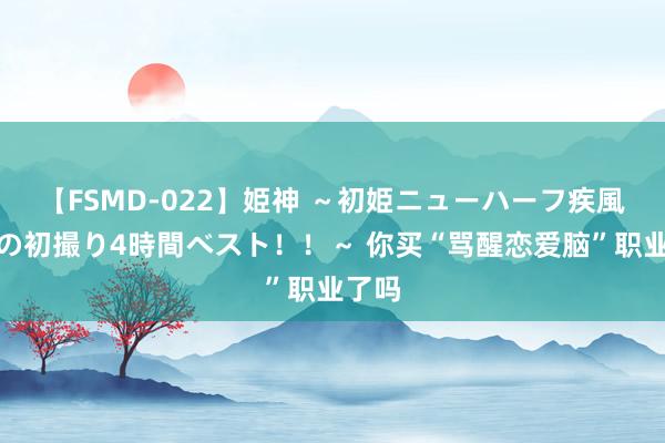 【FSMD-022】姫神 ～初姫ニューハーフ疾風怒濤の初撮り4時間ベスト！！～ 你买“骂醒恋爱脑”职业了吗