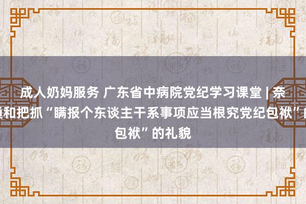 成人奶妈服务 广东省中病院党纪学习课堂 | 奈何贯通和把抓“瞒报个东谈主干系事项应当根究党纪包袱”的礼貌