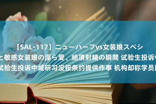 【SAL-117】ニューハーフvs女装娘スペシャル 猥褻ニューハーフと敏感女装娘の淫ら愛、絶頂射精の瞬間 试验生投诉中域研习没按条约提供作事 机构却称学员网课上的饱和多