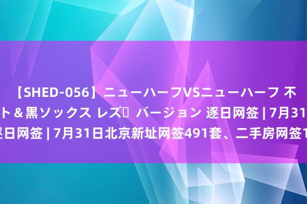 【SHED-056】ニューハーフVSニューハーフ 不純同性肛遊 3 黒パンスト＆黒ソックス レズ・バージョン 逐日网签 | 7月31日北京新址网签491套、二手房网签1082套