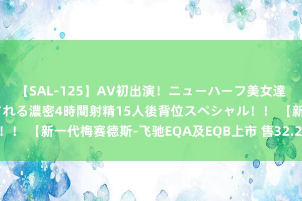 【SAL-125】AV初出演！ニューハーフ美女達が強烈バックで全員犯される濃密4時間射精15人後背位スペシャル！！ 【新一代梅赛德斯-飞驰EQA及EQB上市 售32.2万元起】#飞驰E