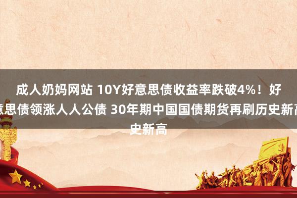 成人奶妈网站 10Y好意思债收益率跌破4%！好意思债领涨人人公债 30年期中国国债期货再刷历史新高