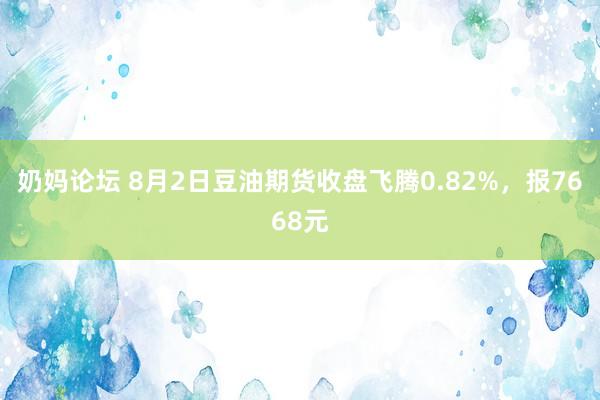 奶妈论坛 8月2日豆油期货收盘飞腾0.82%，报7668元