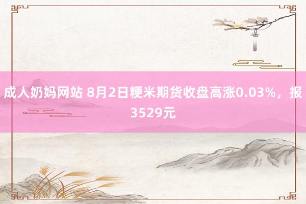 成人奶妈网站 8月2日粳米期货收盘高涨0.03%，报3529元