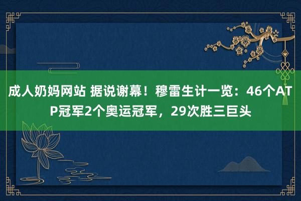 成人奶妈网站 据说谢幕！穆雷生计一览：46个ATP冠军2个奥运冠军，29次胜三巨头