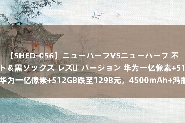 【SHED-056】ニューハーフVSニューハーフ 不純同性肛遊 3 黒パンスト＆黒ソックス レズ・バージョン 华为一亿像素+512GB跌至1298元，4500mAh+鸿蒙系统