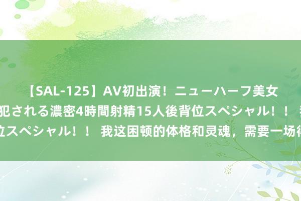 【SAL-125】AV初出演！ニューハーフ美女達が強烈バックで全員犯される濃密4時間射精15人後背位スペシャル！！ 我这困顿的体格和灵魂，需要一场得志休息