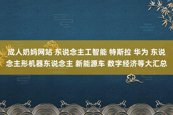 成人奶妈网站 东说念主工智能 特斯拉 华为 东说念主形机器东说念主 新能源车 数字经济等大汇总